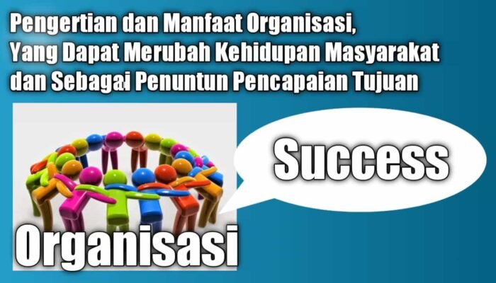 Pengertian dan Manfaat Organisasi, Yang Dapat Merubah Kehidupan Masyarakat dan Sebagai Penuntun Pencapaian Tujuan